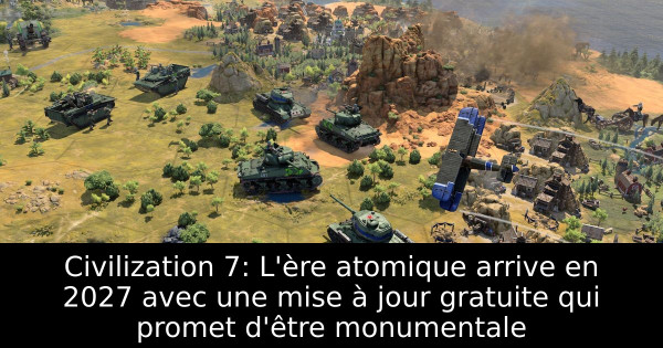 Civilization 7: L'ère atomique arrive en 2027 avec une mise à jour gratuite qui promet d'être monumentale