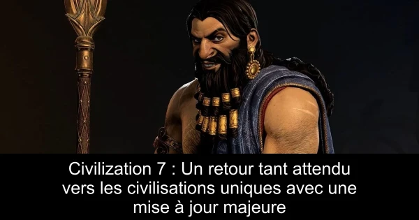 Civilization 7 : Un retour tant attendu vers les civilisations uniques avec une mise à jour majeure