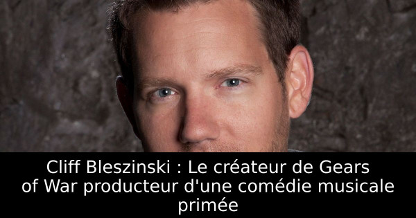 Cliff Bleszinski : Le créateur de Gears of War producteur d'une comédie musicale primée