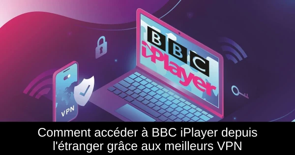 Comment accéder à BBC iPlayer depuis l'étranger grâce aux meilleurs VPN