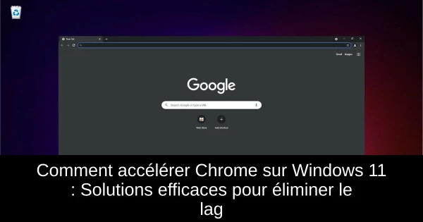 Comment accélérer Chrome sur Windows 11 : Solutions efficaces pour éliminer le lag