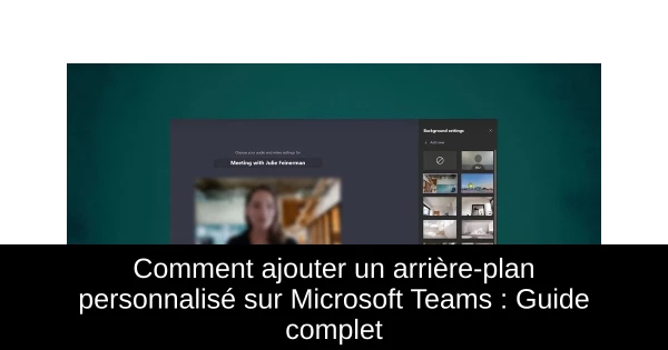 Comment ajouter un arrière-plan personnalisé sur Microsoft Teams : Guide complet
