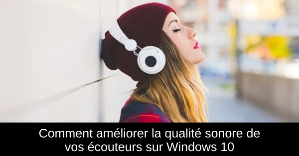 Comment améliorer la qualité sonore de vos écouteurs sur Windows 10