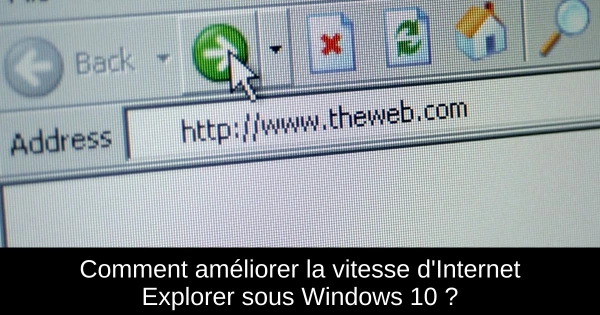 Comment améliorer la vitesse d'Internet Explorer sous Windows 10 ?