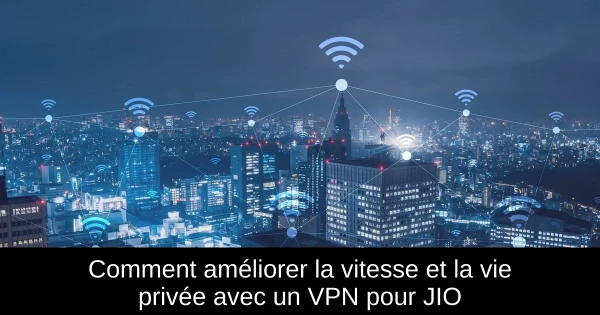 Comment améliorer la vitesse et la vie privée avec un VPN pour JIO