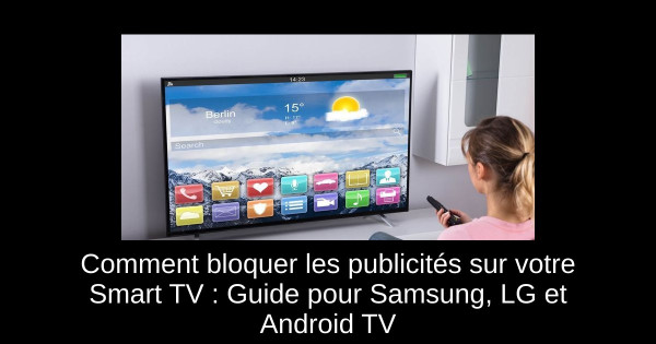 Comment bloquer les publicités sur votre Smart TV : Guide pour Samsung, LG et Android TV