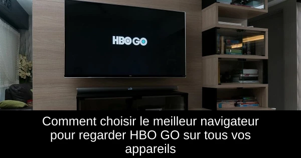 Comment choisir le meilleur navigateur pour regarder HBO GO sur tous vos appareils