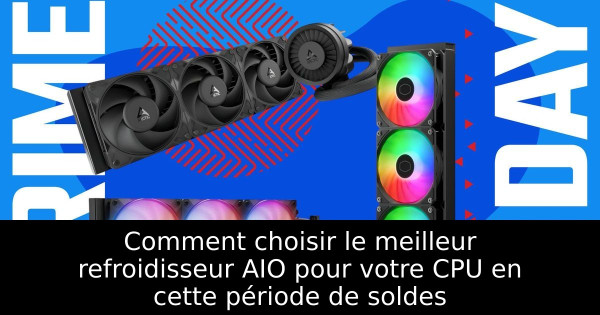 Comment choisir le meilleur refroidisseur AIO pour votre CPU en cette période de soldes