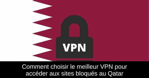 Comment choisir le meilleur VPN pour accéder aux sites bloqués au Qatar