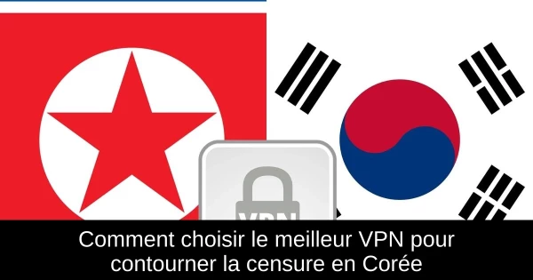 Comment choisir le meilleur VPN pour contourner la censure en Corée