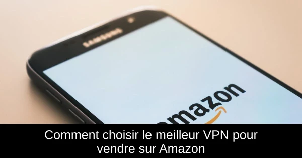 Comment choisir le meilleur VPN pour vendre sur Amazon