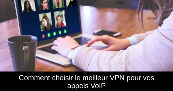 Comment choisir le meilleur VPN pour vos appels VoIP