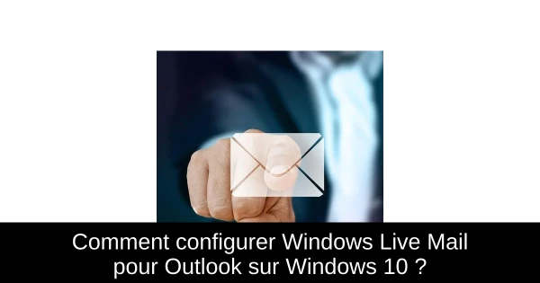 Comment configurer Windows Live Mail pour Outlook sur Windows 10 ?