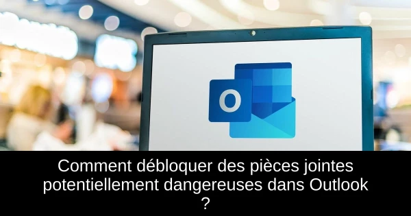 Comment débloquer des pièces jointes potentiellement dangereuses dans Outlook ?