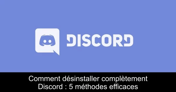 Comment désinstaller complètement Discord : 5 méthodes efficaces