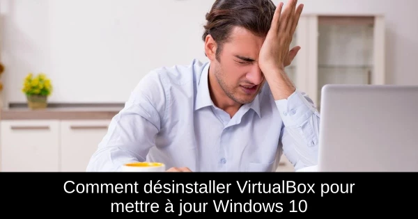 Comment désinstaller VirtualBox pour mettre à jour Windows 10