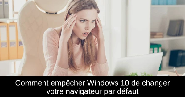 Comment empêcher Windows 10 de changer votre navigateur par défaut