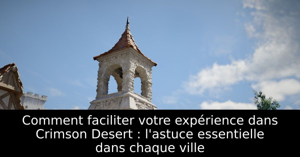 Comment faciliter votre expérience dans Crimson Desert : l'astuce essentielle dans chaque ville