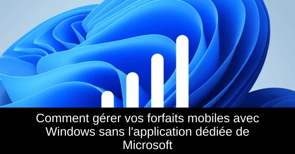 Comment gérer vos forfaits mobiles avec Windows sans l'application dédiée de Microsoft