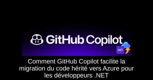 Comment GitHub Copilot facilite la migration du code hérité vers Azure pour les développeurs .NET