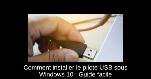 Comment installer le pilote USB sous Windows 10 : Guide facile