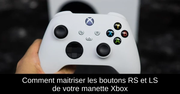 Comment maitriser les boutons RS et LS de votre manette Xbox Comment maitriser les boutons RS et LS de votre manette Xbox