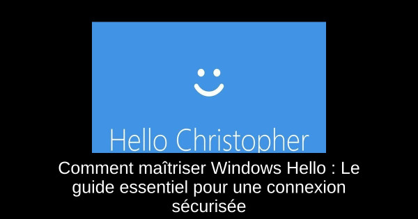 Comment maîtriser Windows Hello : Le guide essentiel pour une connexion sécurisée