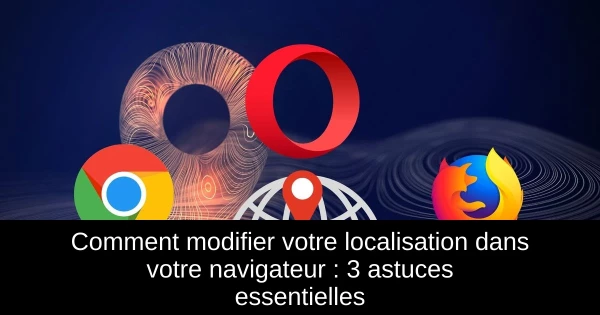 Comment modifier votre localisation dans votre navigateur : 3 astuces essentielles