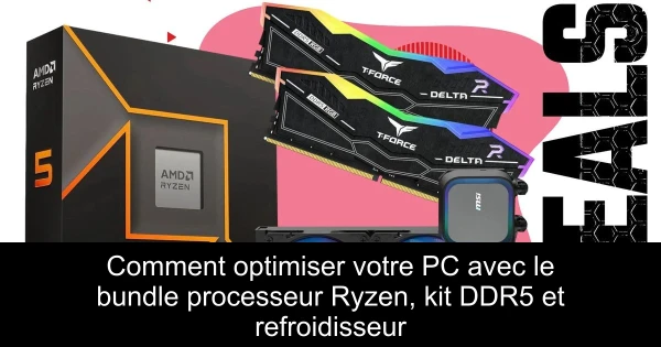 Comment optimiser votre PC avec le bundle processeur Ryzen, kit DDR5 et refroidisseur