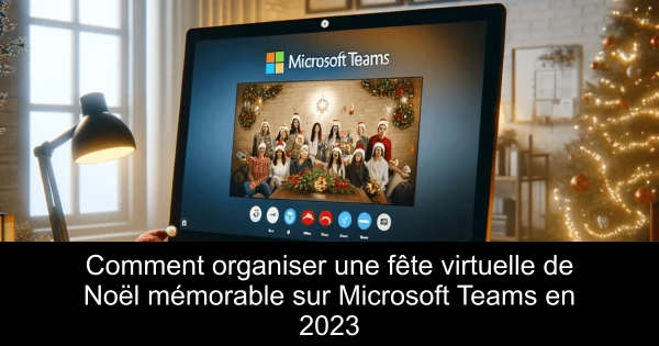 Comment organiser une fête virtuelle de Noël mémorable sur Microsoft Teams en 2023