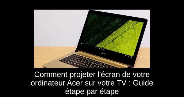 Comment projeter l'écran de votre ordinateur Acer sur votre TV : Guide étape par étape