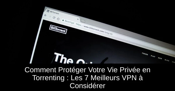 Comment Protéger Votre Vie Privée en Torrenting : Les 7 Meilleurs VPN à Considérer