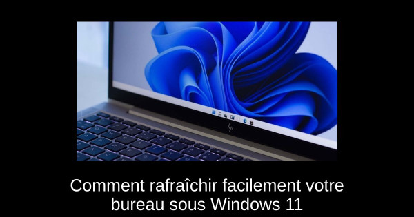 Comment rafraîchir facilement votre bureau sous Windows 11