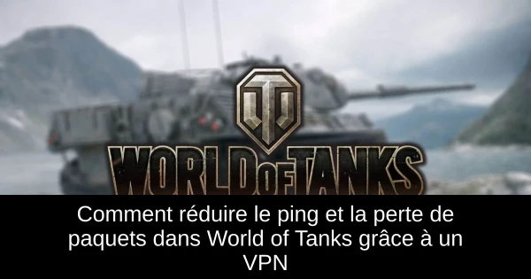 Comment réduire le ping et la perte de paquets dans World of Tanks grâce à un VPN