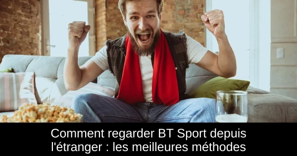 Comment regarder BT Sport depuis l'étranger : les meilleures méthodes