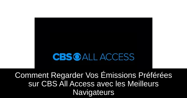 Comment Regarder Vos Émissions Préférées sur CBS All Access avec les Meilleurs Navigateurs