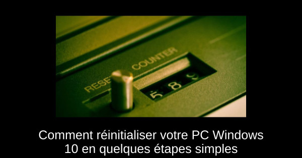 Comment réinitialiser votre PC Windows 10 en quelques étapes simples