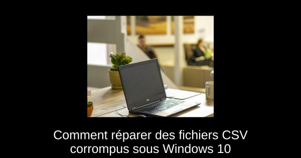 Comment réparer des fichiers CSV corrompus sous Windows 10