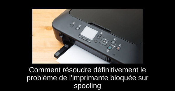 Comment résoudre définitivement le problème de l'imprimante bloquée sur spooling