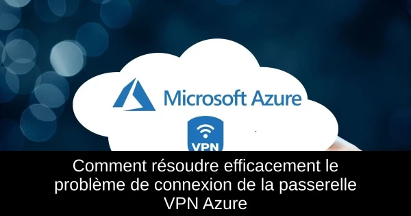 Comment résoudre efficacement le problème de connexion de la passerelle VPN Azure