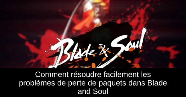 Comment résoudre facilement les problèmes de perte de paquets dans Blade and Soul