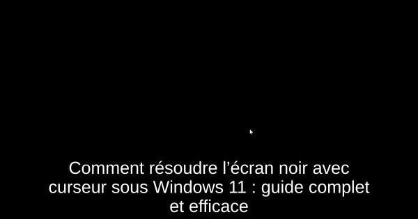 Comment résoudre l’écran noir avec curseur sous Windows 11 : guide complet et efficace