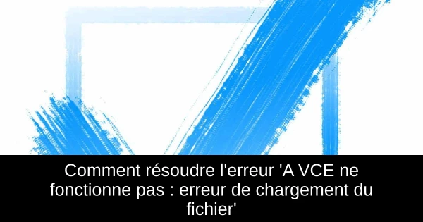 Comment résoudre l'erreur 'A+ VCE ne fonctionne pas : erreur de chargement du fichier'