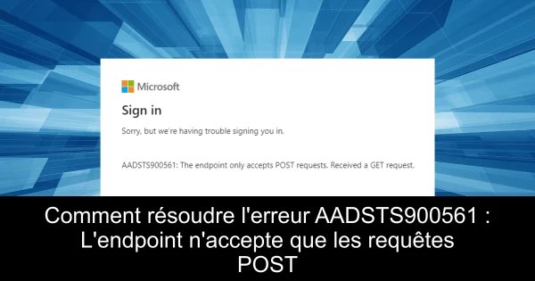 Comment résoudre l'erreur AADSTS900561 : L'endpoint n'accepte que les requêtes POST