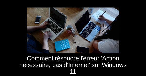 Comment résoudre l'erreur 'Action nécessaire, pas d'Internet' sur Windows 11