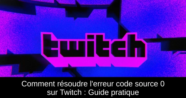 Comment résoudre l'erreur code source 0 sur Twitch : Guide pratique