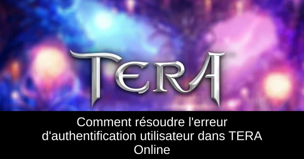 Comment résoudre l'erreur d'authentification utilisateur dans TERA Online