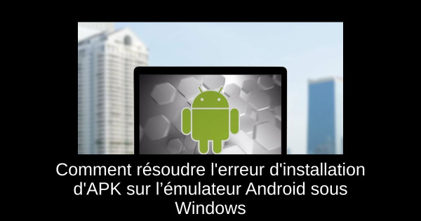 Comment résoudre l'erreur d'installation d'APK sur l’émulateur Android sous Windows
