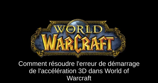 Comment résoudre l'erreur de démarrage de l'accélération 3D dans World of Warcraft