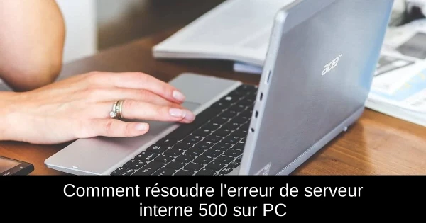 Comment résoudre l'erreur de serveur interne 500 sur PC